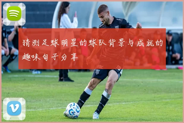 猜测足球明星的球队背景与成就的趣味句子分享