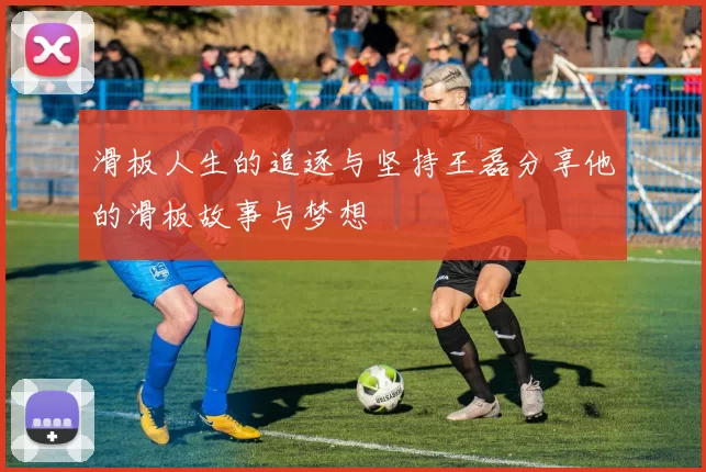滑板人生的追逐与坚持王磊分享他的滑板故事与梦想