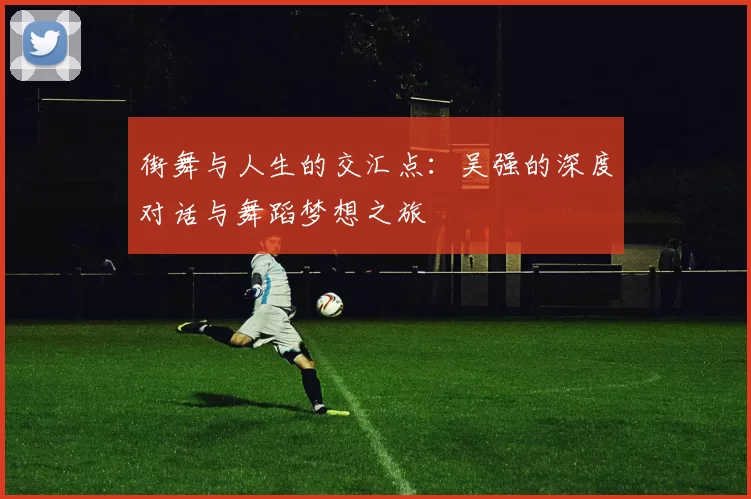 街舞与人生的交汇点:吴强的深度对话与舞蹈梦想之旅