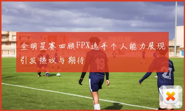 全明星赛回顾FPX选手个人能力展现引发热议与期待