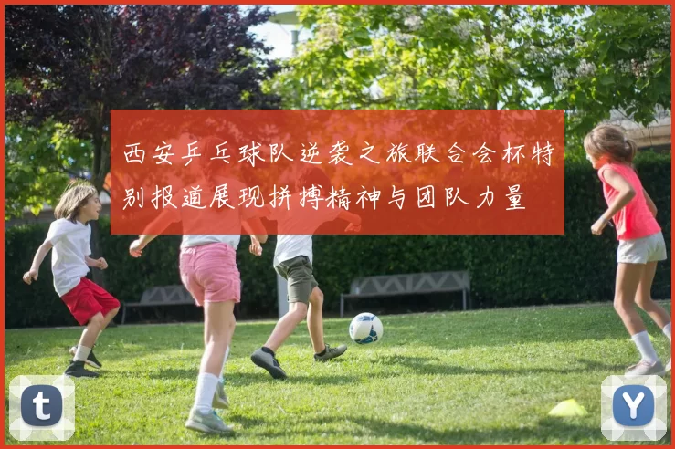 西安乒乓球队逆袭之旅联合会杯特别报道展现拼搏精神与团队力量