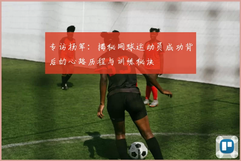 专访杨军：揭秘网球运动员成功背后的心路历程与训练秘诀