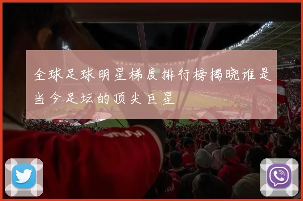 全球足球明星梯度排行榜揭晓谁是当今足坛的顶尖巨星