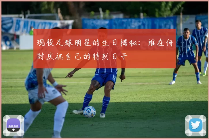 现役足球明星的生日揭秘:谁在何时庆祝自己的特别日子