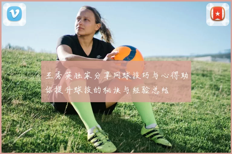 王秀英独家分享网球技巧与心得助你提升球技的秘诀与经验总结