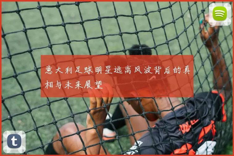 意大利足球明星逃离风波背后的真相与未来展望