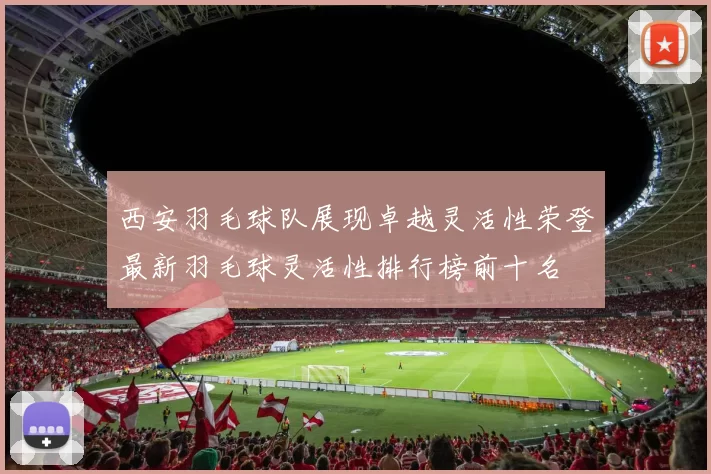 西安羽毛球队展现卓越灵活性荣登最新羽毛球灵活性排行榜前十名