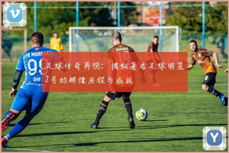足球传奇再现：揭秘著名足球明星2号的辉煌历程与成就