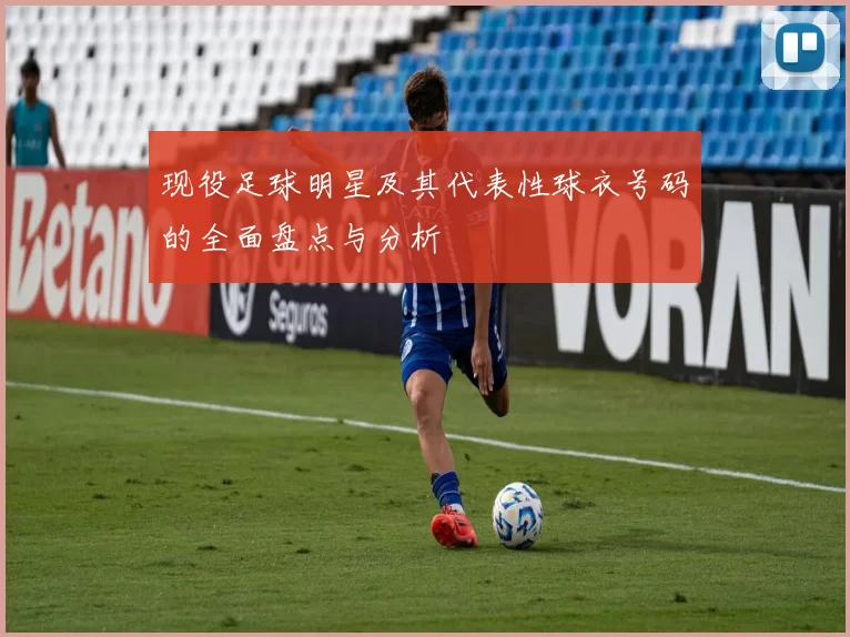 现役足球明星及其代表性球衣号码的全面盘点与分析