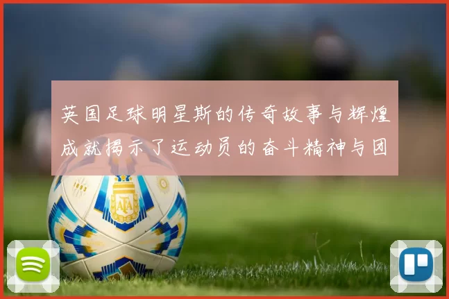 英国足球明星斯的传奇故事与辉煌成就揭示了运动员的奋斗精神与团队合作的重要性
