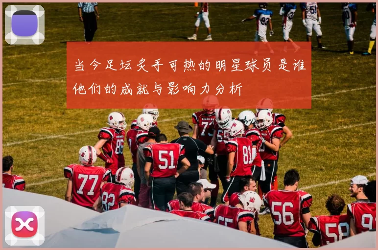 当今足坛炙手可热的明星球员是谁他们的成就与影响力分析