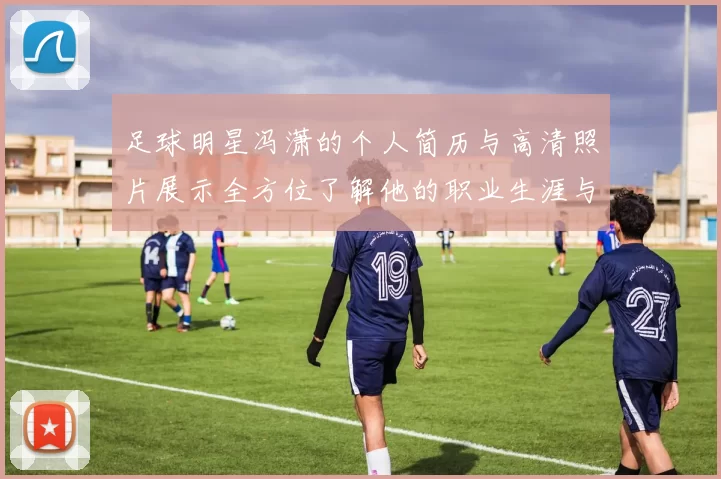 足球明星冯潇的个人简历与高清照片展示全方位了解他的职业生涯与成就