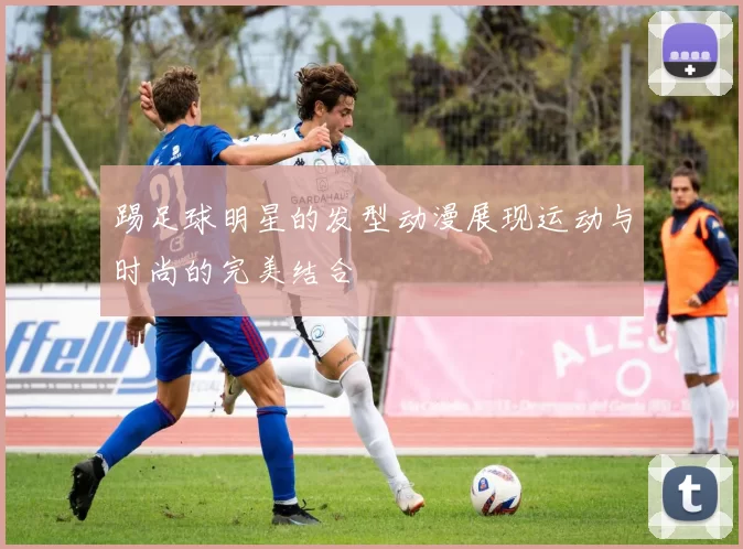 踢足球明星的发型动漫展现运动与时尚的完美结合