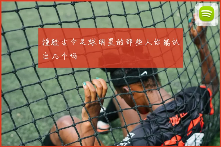 撞脸古今足球明星的那些人你能认出几个吗