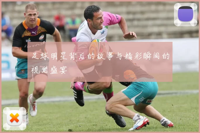 足球明星背后的故事与精彩瞬间的视觉盛宴