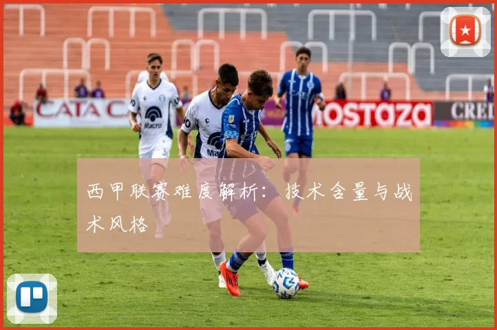 西甲联赛难度解析：技术含量与战术风格