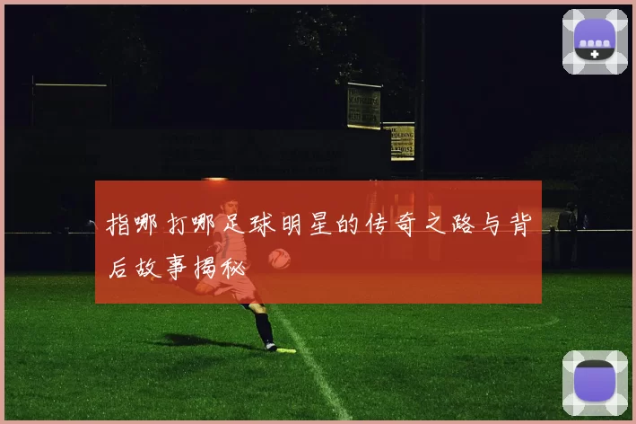 指哪打哪足球明星的传奇之路与背后故事揭秘