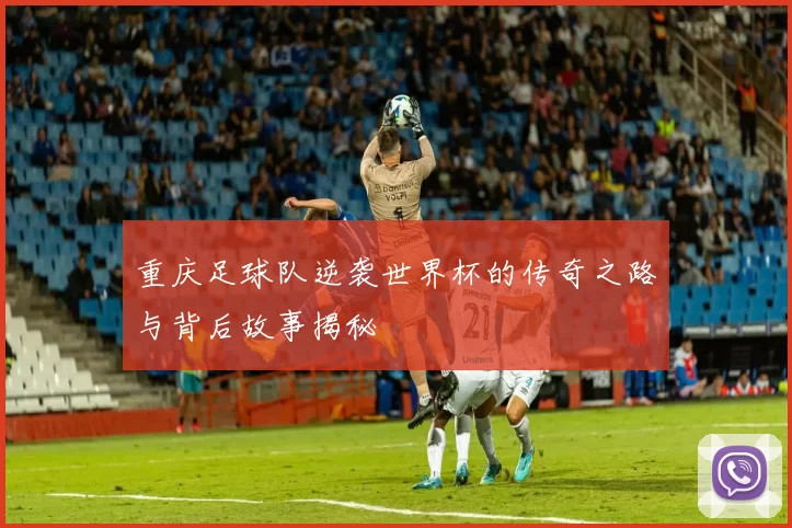 重庆足球队逆袭世界杯的传奇之路与背后故事揭秘