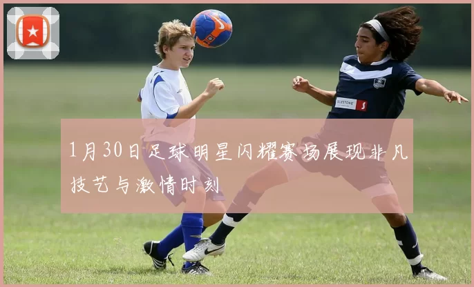 1月30日足球明星闪耀赛场展现非凡技艺与激情时刻