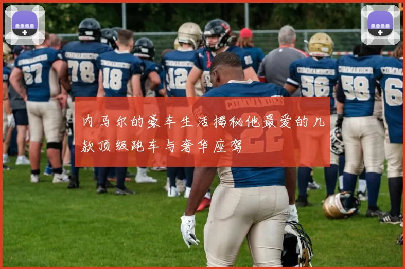 内马尔的豪车生活揭秘他最爱的几款顶级跑车与奢华座驾