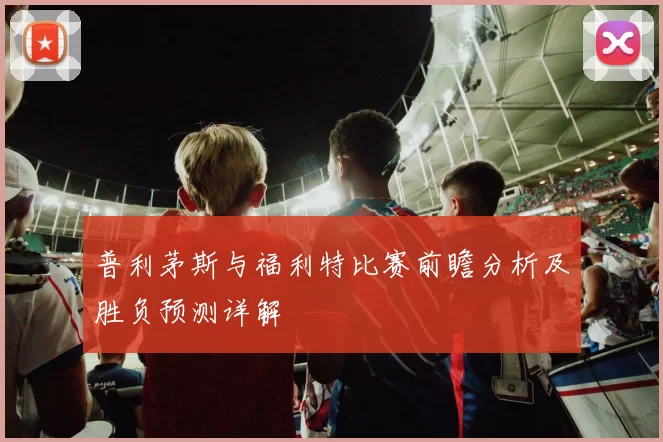 普利茅斯与福利特比赛前瞻分析及胜负预测详解