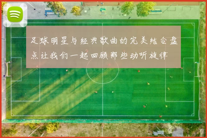 足球明星与经典歌曲的完美结合盘点让我们一起回顾那些动听旋律