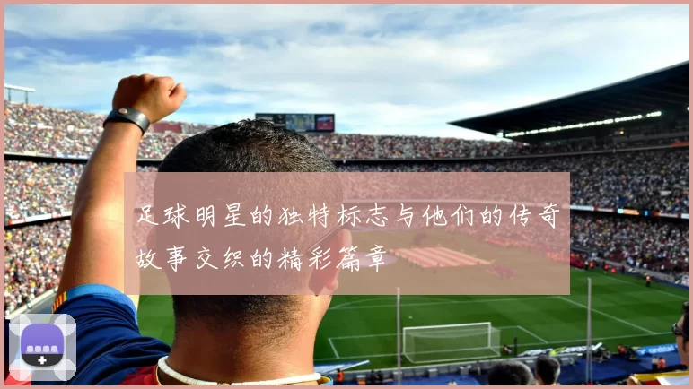 足球明星的独特标志与他们的传奇故事交织的精彩篇章
