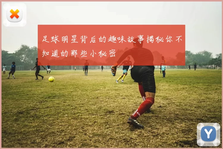 足球明星背后的趣味故事揭秘你不知道的那些小秘密