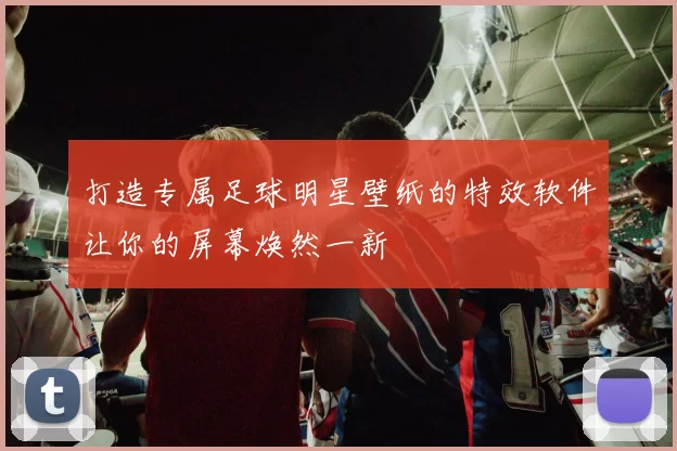 打造专属足球明星壁纸的特效软件让你的屏幕焕然一新