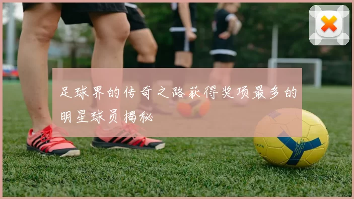 足球界的传奇之路获得奖项最多的明星球员揭秘