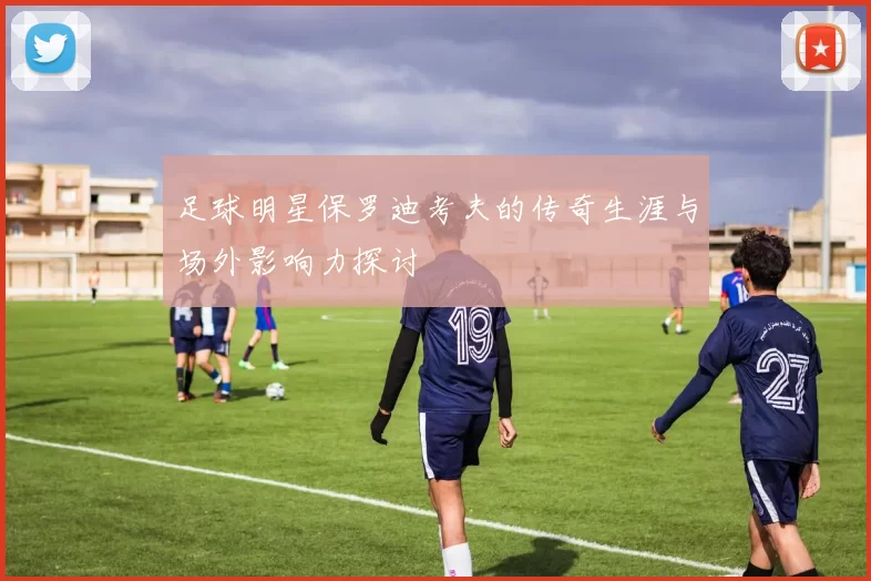 足球明星保罗迪考夫的传奇生涯与场外影响力探讨