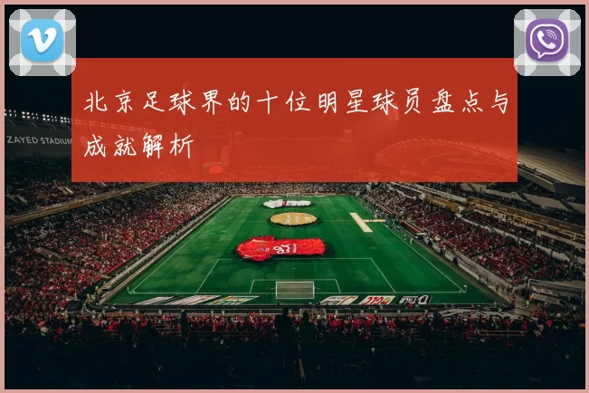 北京足球界的十位明星球员盘点与成就解析
