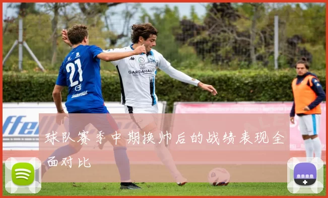 球队赛季中期换帅后的战绩表现全面对比