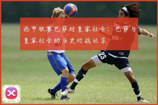 西甲联赛巴萨对皇家社会:巴萨与皇家社会的历史对战记录