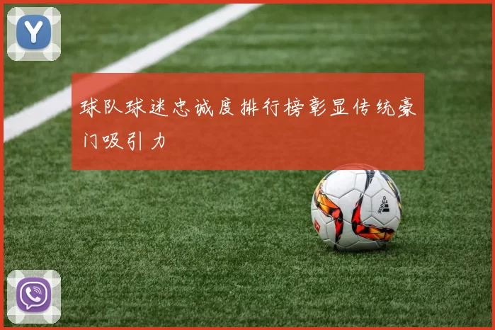 球队球迷忠诚度排行榜彰显传统豪门吸引力
