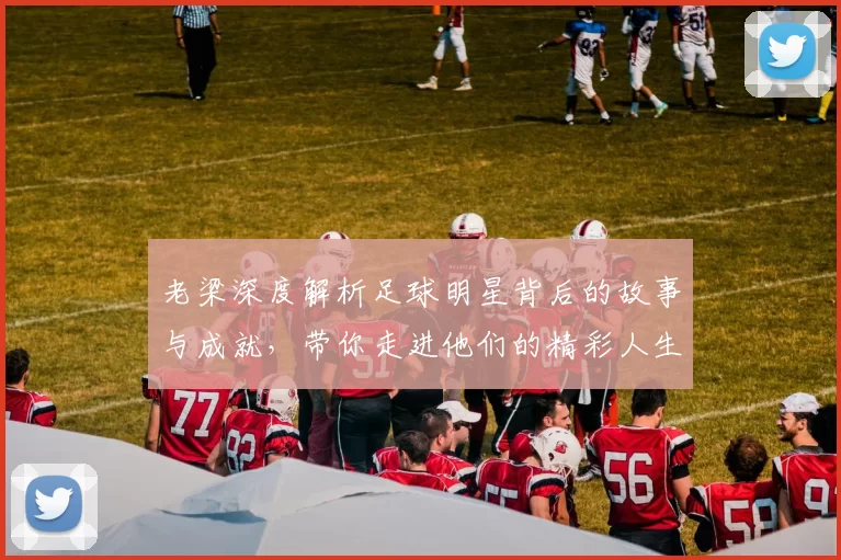 老梁深度解析足球明星背后的故事与成就，带你走进他们的精彩人生