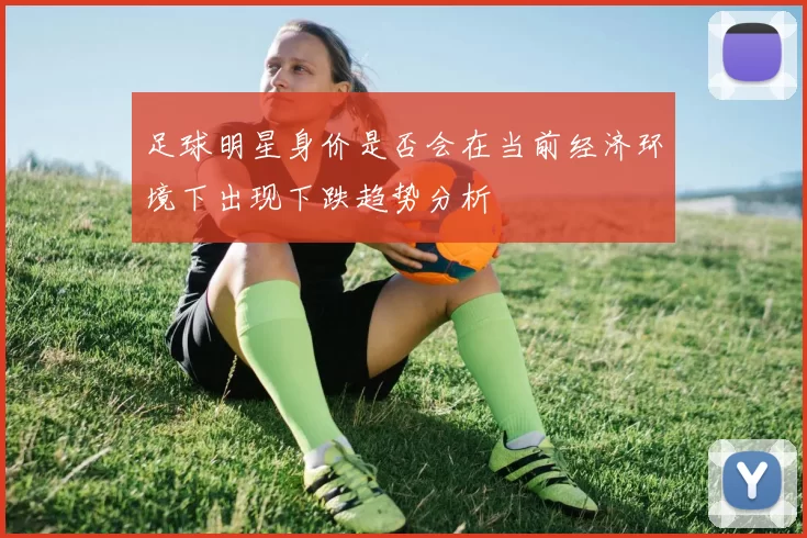 足球明星身价是否会在当前经济环境下出现下跌趋势分析