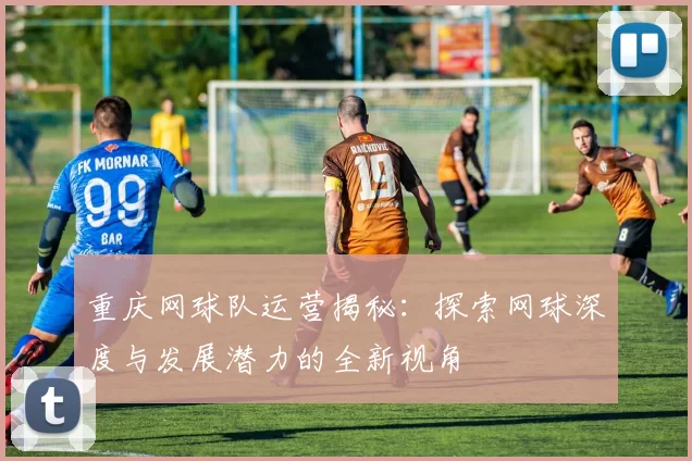 重庆网球队运营揭秘：探索网球深度与发展潜力的全新视角