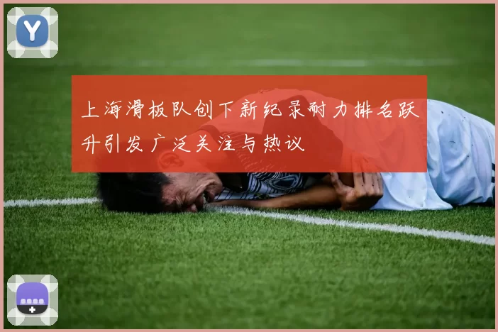 上海滑板队创下新纪录耐力排名跃升引发广泛关注与热议