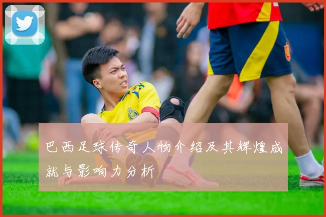 巴西足球传奇人物介绍及其辉煌成就与影响力分析