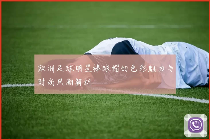 欧洲足球明星棒球帽的色彩魅力与时尚风潮解析