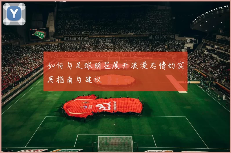 如何与足球明星展开浪漫恋情的实用指南与建议