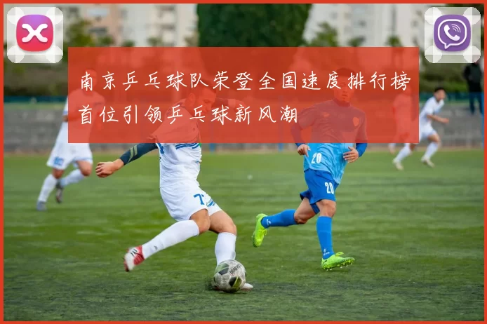 南京乒乓球队荣登全国速度排行榜首位引领乒乓球新风潮
