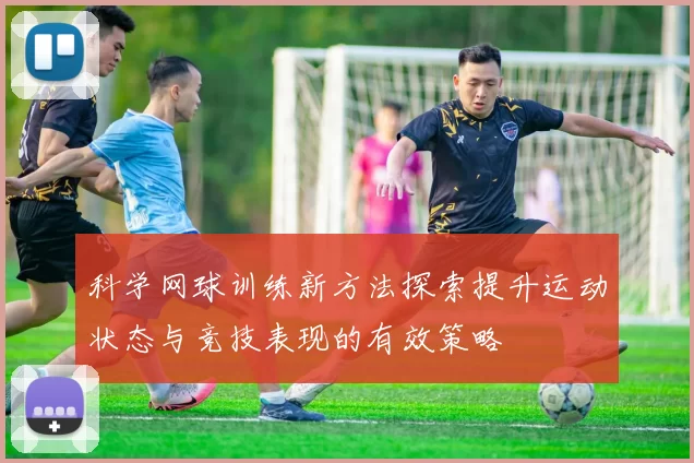 科学网球训练新方法探索提升运动状态与竞技表现的有效策略