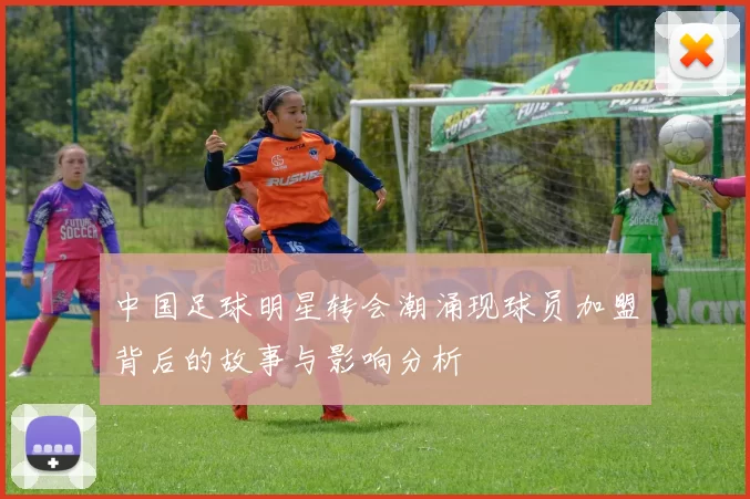 中国足球明星转会潮涌现球员加盟背后的故事与影响分析