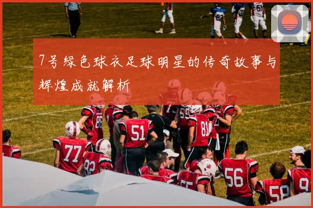 7号绿色球衣足球明星的传奇故事与辉煌成就解析
