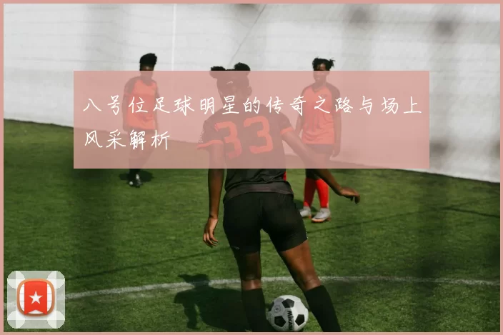 八号位足球明星的传奇之路与场上风采解析