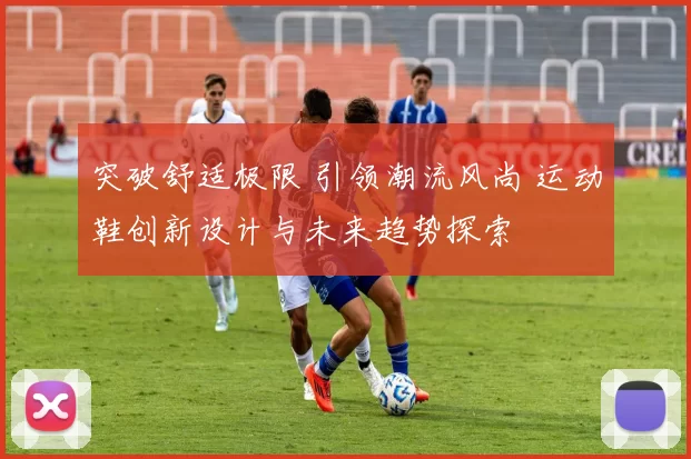 突破舒适极限 引领潮流风尚 运动鞋创新设计与未来趋势探索