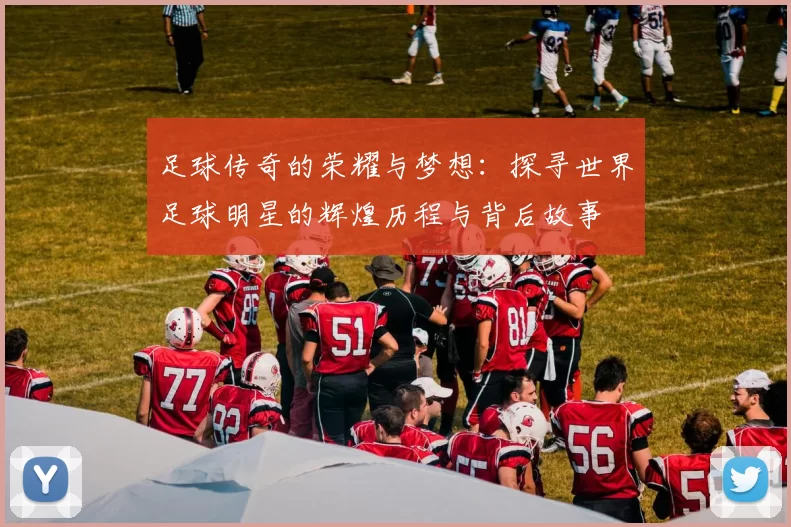 足球传奇的荣耀与梦想：探寻世界足球明星的辉煌历程与背后故事