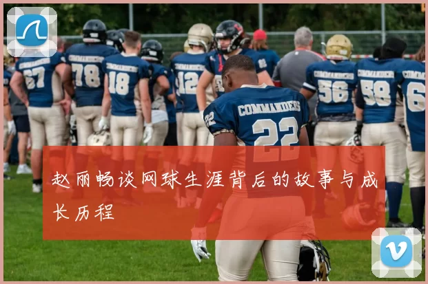 赵丽畅谈网球生涯背后的故事与成长历程